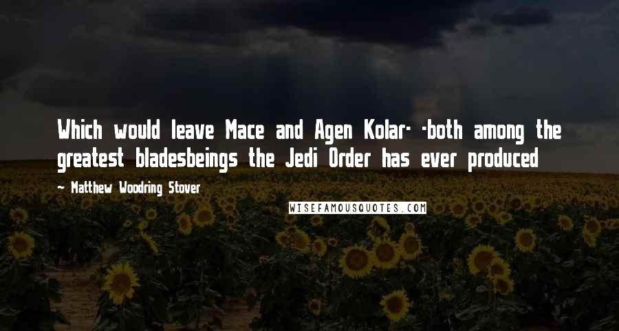 Matthew Woodring Stover Quotes: Which would leave Mace and Agen Kolar- -both among the greatest bladesbeings the Jedi Order has ever produced