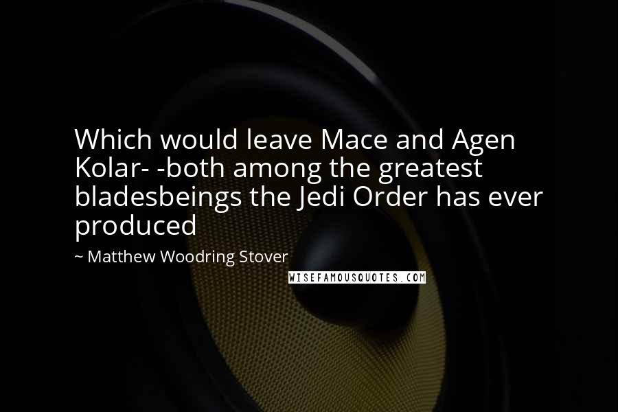 Matthew Woodring Stover Quotes: Which would leave Mace and Agen Kolar- -both among the greatest bladesbeings the Jedi Order has ever produced