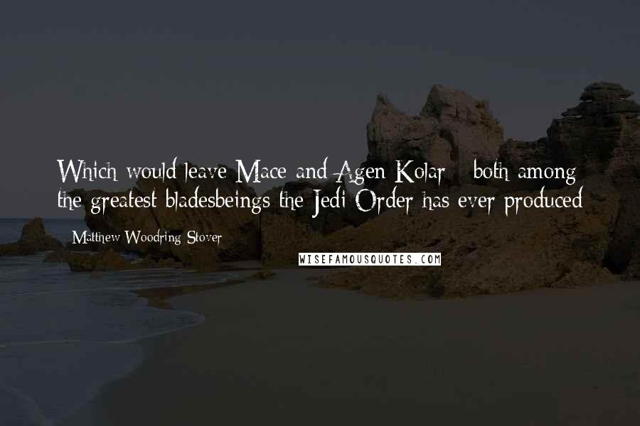 Matthew Woodring Stover Quotes: Which would leave Mace and Agen Kolar- -both among the greatest bladesbeings the Jedi Order has ever produced