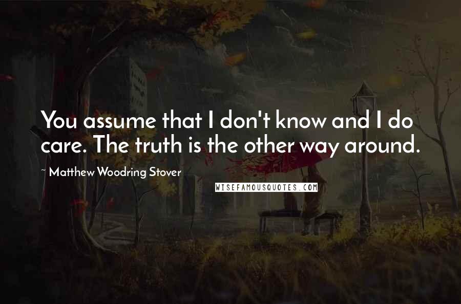 Matthew Woodring Stover Quotes: You assume that I don't know and I do care. The truth is the other way around.