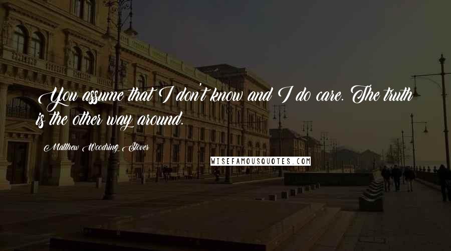 Matthew Woodring Stover Quotes: You assume that I don't know and I do care. The truth is the other way around.