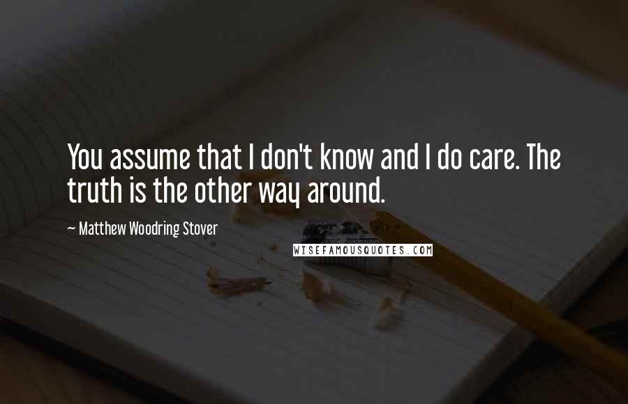 Matthew Woodring Stover Quotes: You assume that I don't know and I do care. The truth is the other way around.