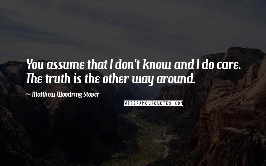 Matthew Woodring Stover Quotes: You assume that I don't know and I do care. The truth is the other way around.