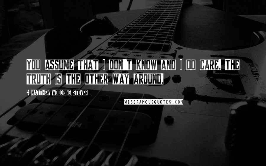 Matthew Woodring Stover Quotes: You assume that I don't know and I do care. The truth is the other way around.