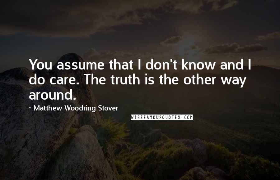 Matthew Woodring Stover Quotes: You assume that I don't know and I do care. The truth is the other way around.