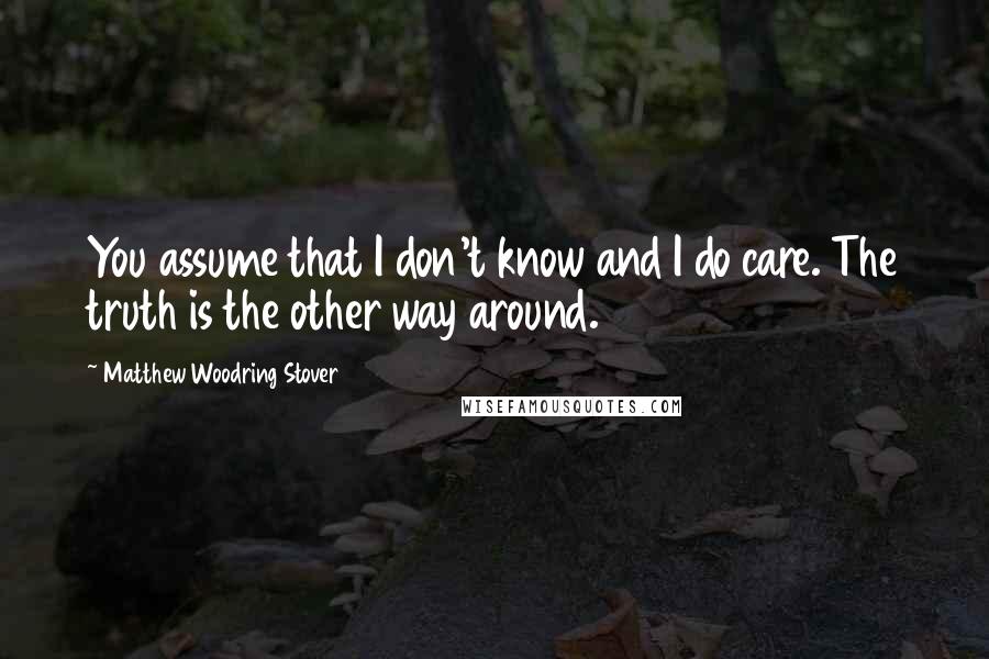 Matthew Woodring Stover Quotes: You assume that I don't know and I do care. The truth is the other way around.