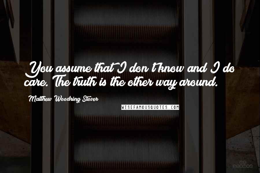 Matthew Woodring Stover Quotes: You assume that I don't know and I do care. The truth is the other way around.