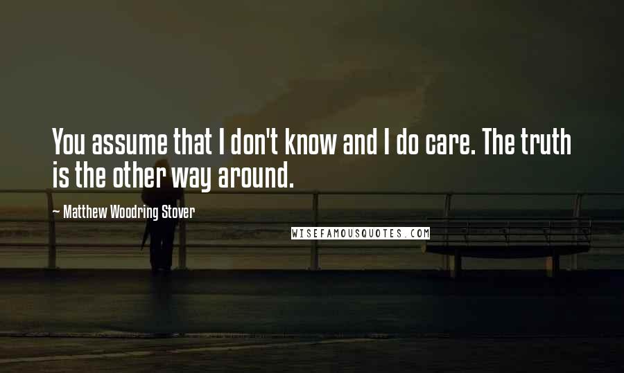 Matthew Woodring Stover Quotes: You assume that I don't know and I do care. The truth is the other way around.