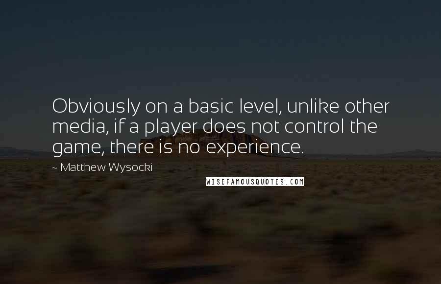 Matthew Wysocki Quotes: Obviously on a basic level, unlike other media, if a player does not control the game, there is no experience.