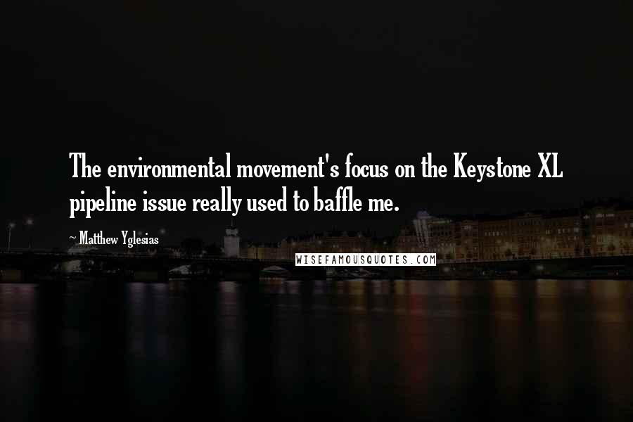 Matthew Yglesias Quotes: The environmental movement's focus on the Keystone XL pipeline issue really used to baffle me.