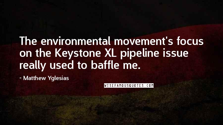 Matthew Yglesias Quotes: The environmental movement's focus on the Keystone XL pipeline issue really used to baffle me.