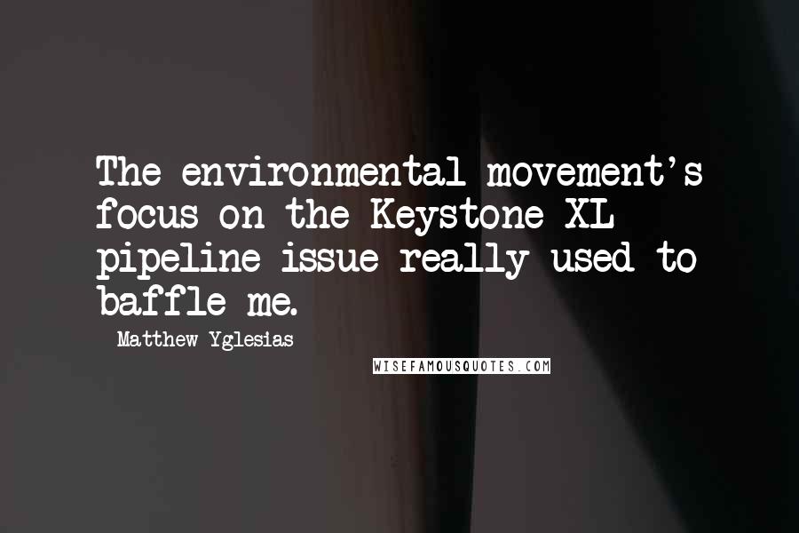 Matthew Yglesias Quotes: The environmental movement's focus on the Keystone XL pipeline issue really used to baffle me.