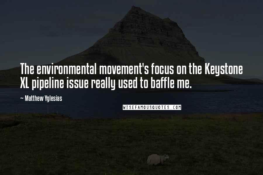 Matthew Yglesias Quotes: The environmental movement's focus on the Keystone XL pipeline issue really used to baffle me.