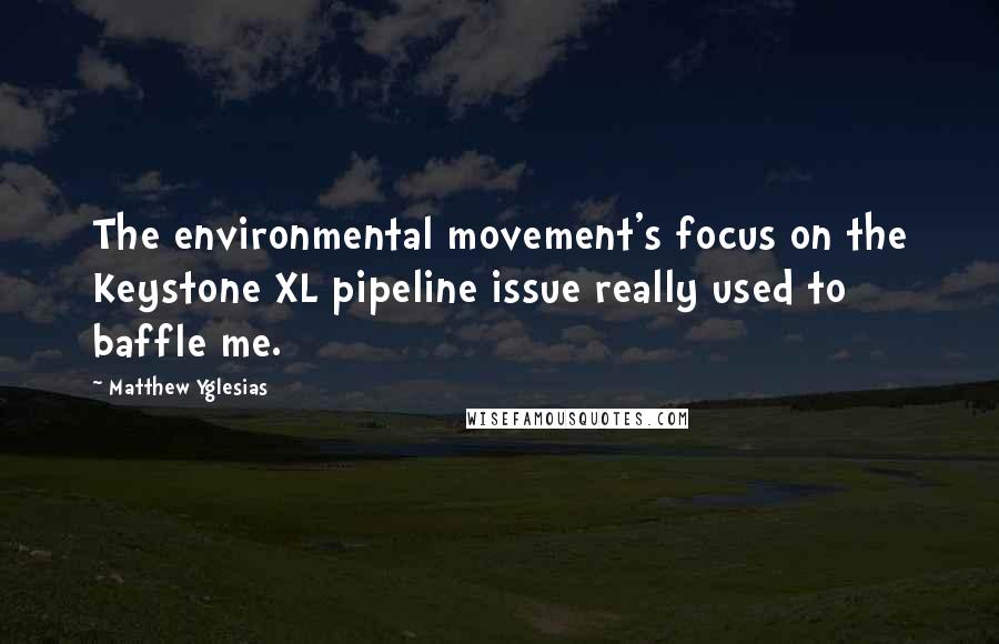 Matthew Yglesias Quotes: The environmental movement's focus on the Keystone XL pipeline issue really used to baffle me.