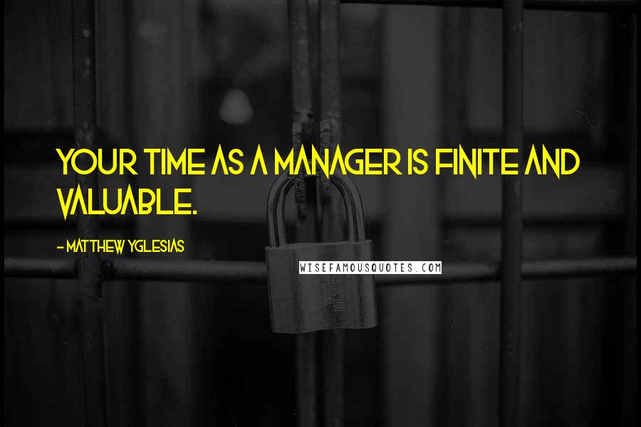 Matthew Yglesias Quotes: Your time as a manager is finite and valuable.