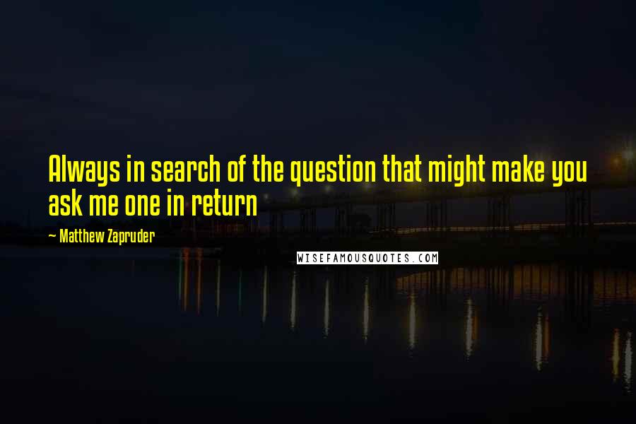 Matthew Zapruder Quotes: Always in search of the question that might make you ask me one in return