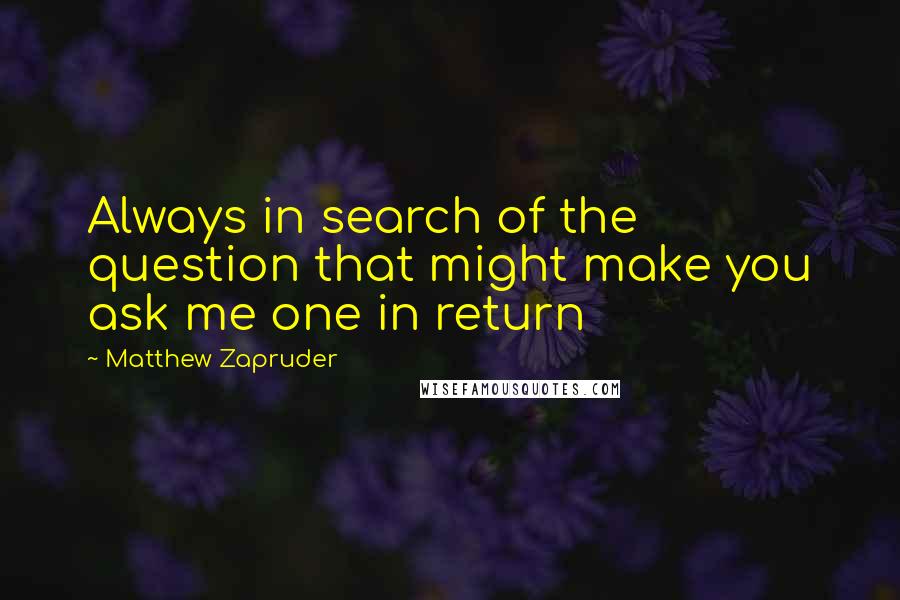 Matthew Zapruder Quotes: Always in search of the question that might make you ask me one in return