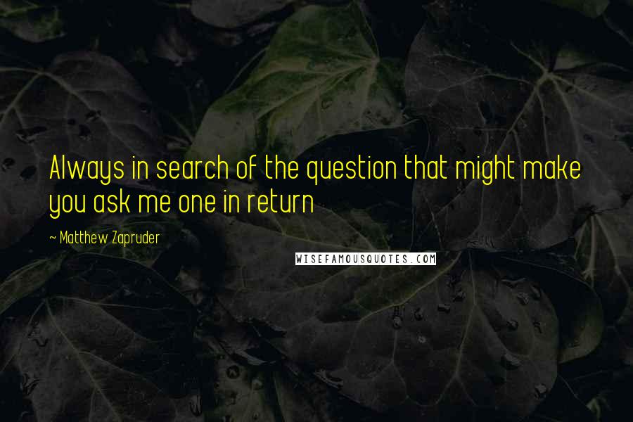 Matthew Zapruder Quotes: Always in search of the question that might make you ask me one in return