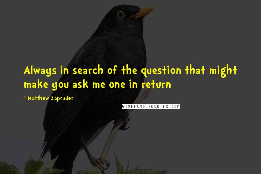 Matthew Zapruder Quotes: Always in search of the question that might make you ask me one in return