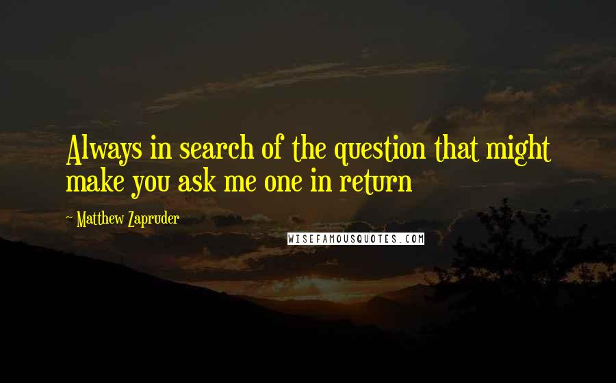 Matthew Zapruder Quotes: Always in search of the question that might make you ask me one in return