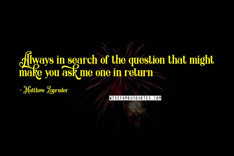 Matthew Zapruder Quotes: Always in search of the question that might make you ask me one in return