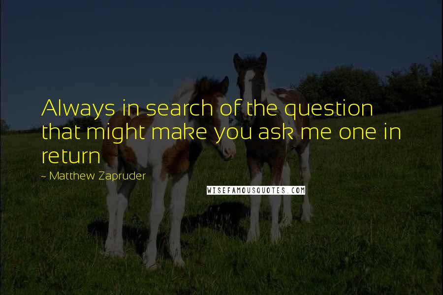 Matthew Zapruder Quotes: Always in search of the question that might make you ask me one in return