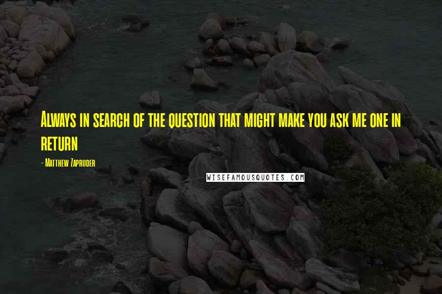 Matthew Zapruder Quotes: Always in search of the question that might make you ask me one in return