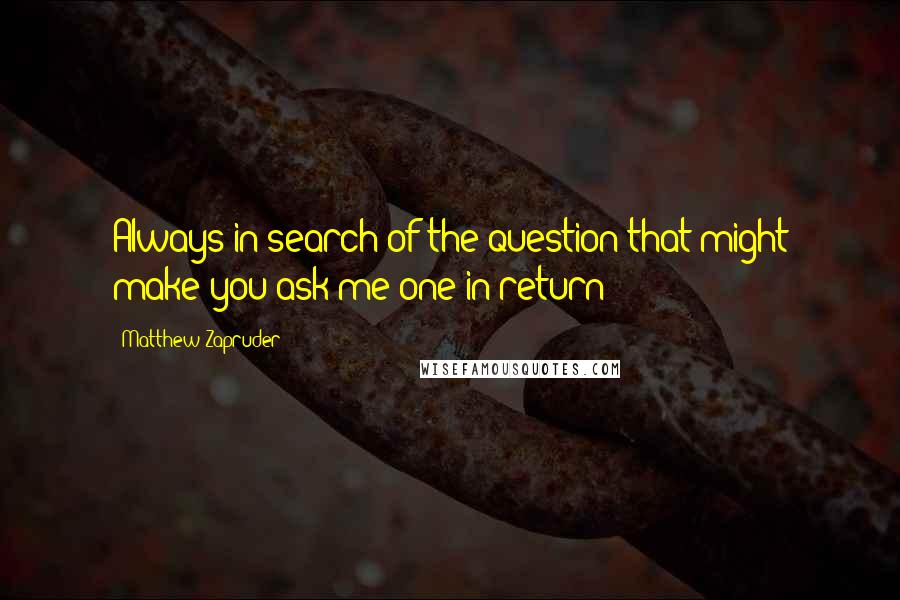 Matthew Zapruder Quotes: Always in search of the question that might make you ask me one in return