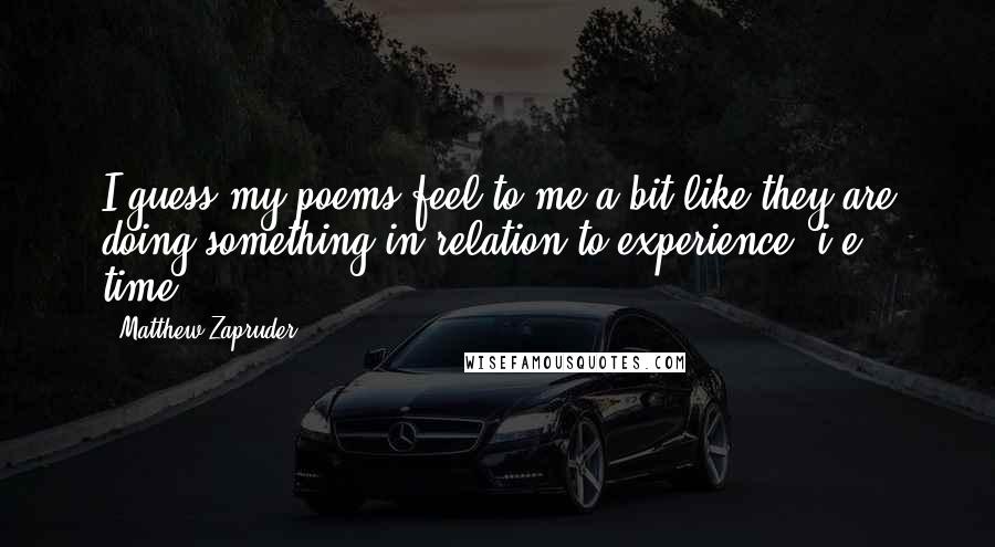Matthew Zapruder Quotes: I guess my poems feel to me a bit like they are doing something in relation to experience, i.e. time.