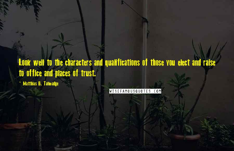Matthias B. Tallmadge Quotes: Look well to the characters and qualifications of those you elect and raise to office and places of trust.