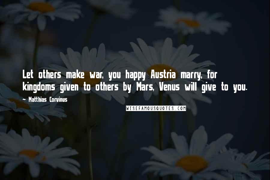 Matthias Corvinus Quotes: Let others make war, you happy Austria marry, for kingdoms given to others by Mars, Venus will give to you.