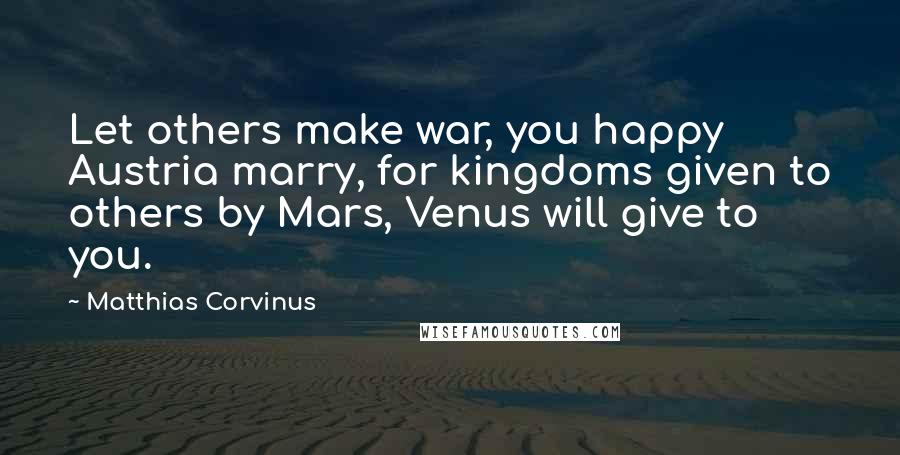 Matthias Corvinus Quotes: Let others make war, you happy Austria marry, for kingdoms given to others by Mars, Venus will give to you.