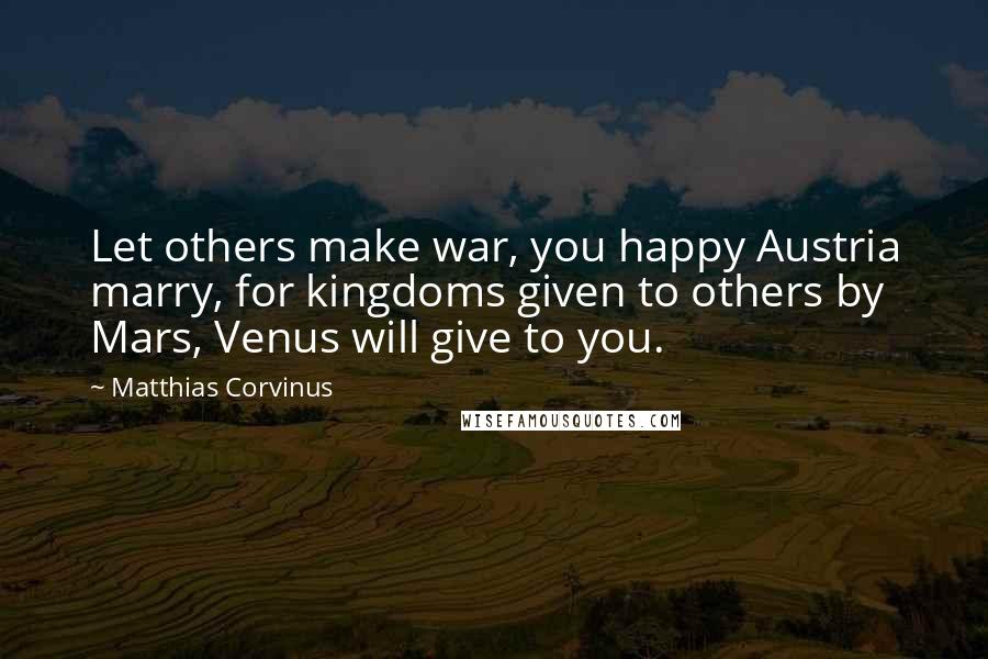 Matthias Corvinus Quotes: Let others make war, you happy Austria marry, for kingdoms given to others by Mars, Venus will give to you.