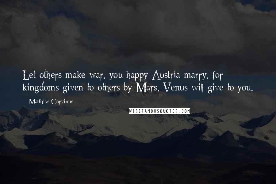 Matthias Corvinus Quotes: Let others make war, you happy Austria marry, for kingdoms given to others by Mars, Venus will give to you.