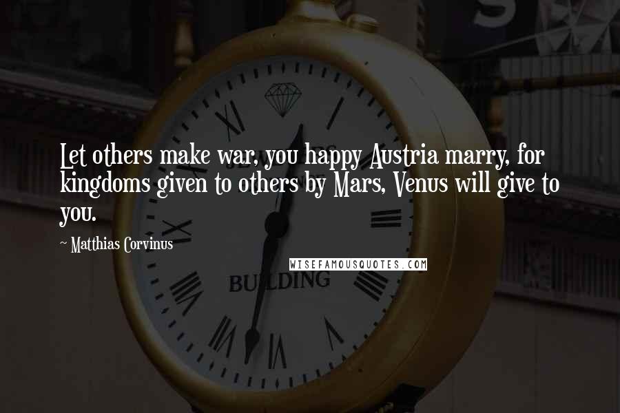 Matthias Corvinus Quotes: Let others make war, you happy Austria marry, for kingdoms given to others by Mars, Venus will give to you.