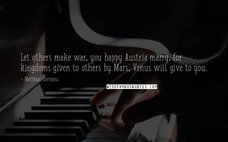 Matthias Corvinus Quotes: Let others make war, you happy Austria marry, for kingdoms given to others by Mars, Venus will give to you.