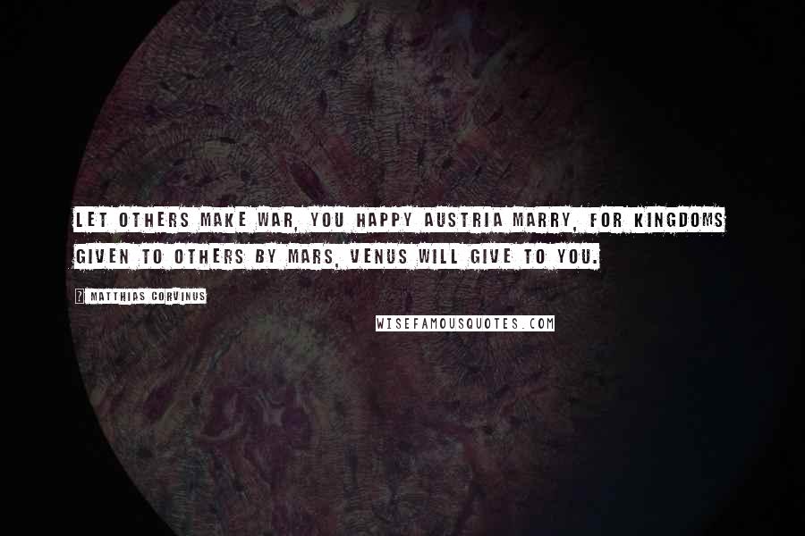 Matthias Corvinus Quotes: Let others make war, you happy Austria marry, for kingdoms given to others by Mars, Venus will give to you.