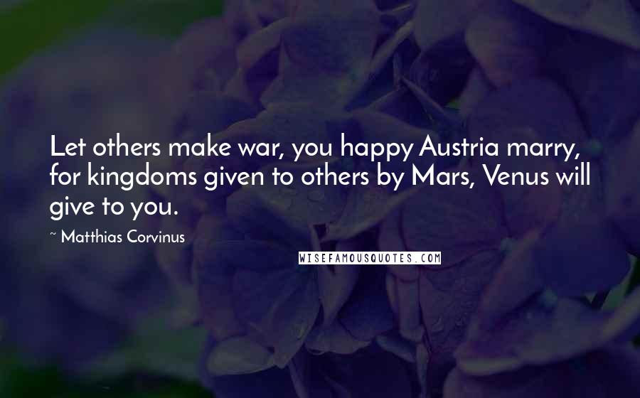 Matthias Corvinus Quotes: Let others make war, you happy Austria marry, for kingdoms given to others by Mars, Venus will give to you.