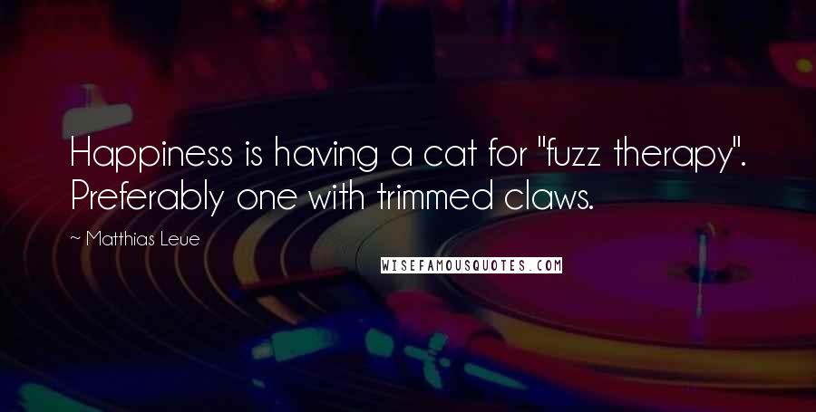 Matthias Leue Quotes: Happiness is having a cat for "fuzz therapy". Preferably one with trimmed claws.