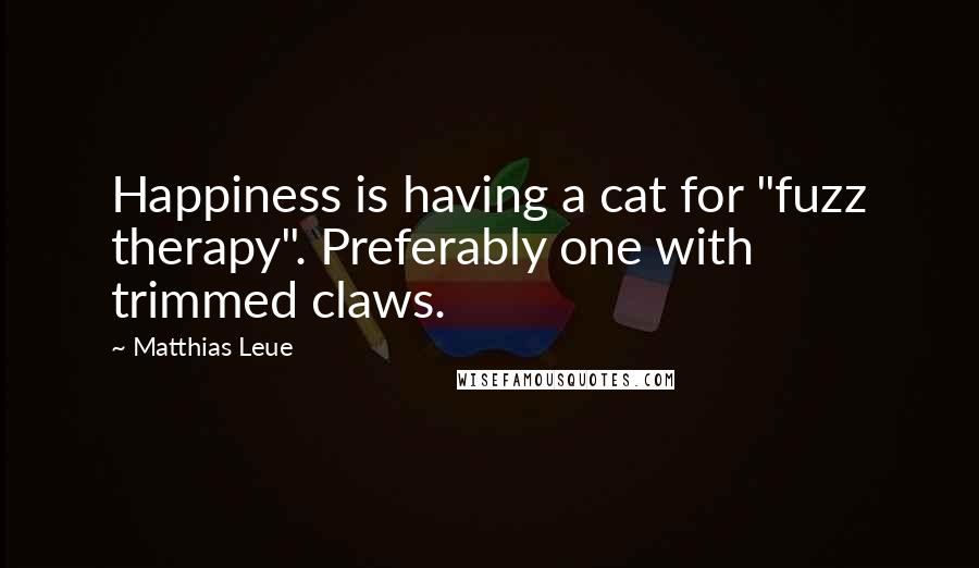 Matthias Leue Quotes: Happiness is having a cat for "fuzz therapy". Preferably one with trimmed claws.