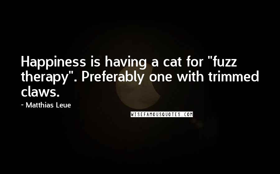 Matthias Leue Quotes: Happiness is having a cat for "fuzz therapy". Preferably one with trimmed claws.