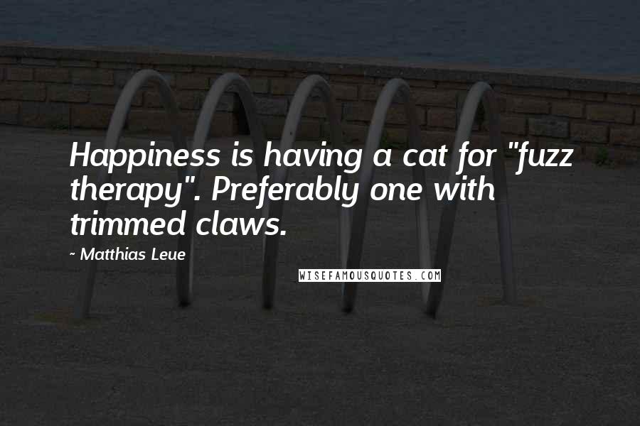 Matthias Leue Quotes: Happiness is having a cat for "fuzz therapy". Preferably one with trimmed claws.