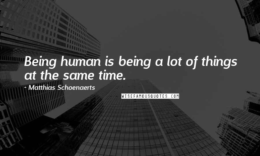 Matthias Schoenaerts Quotes: Being human is being a lot of things at the same time.