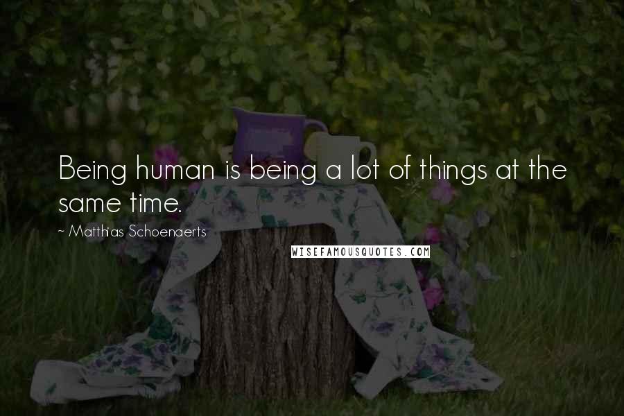 Matthias Schoenaerts Quotes: Being human is being a lot of things at the same time.