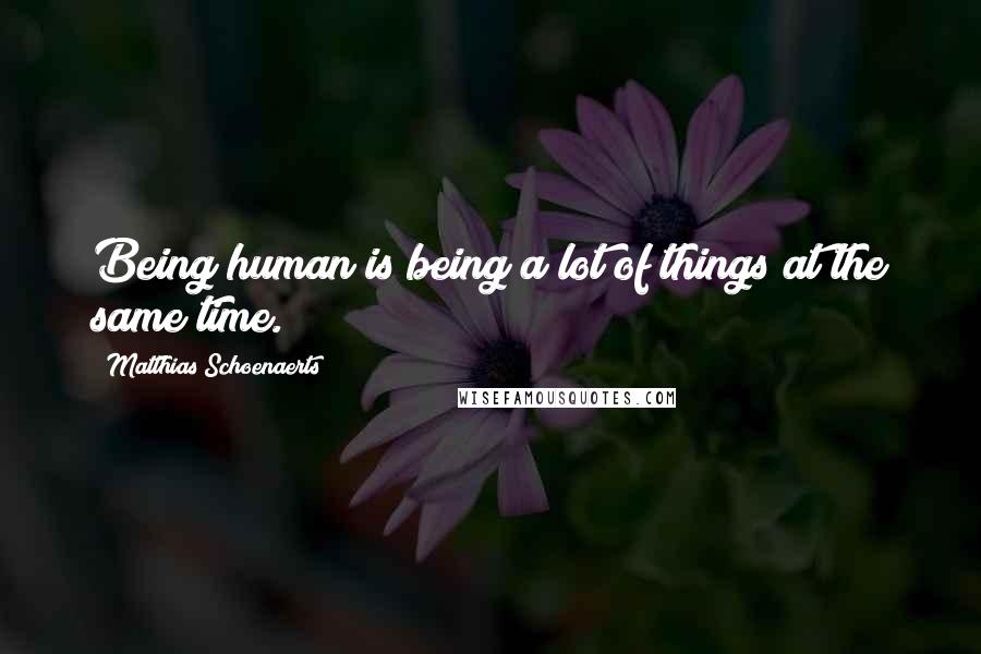 Matthias Schoenaerts Quotes: Being human is being a lot of things at the same time.