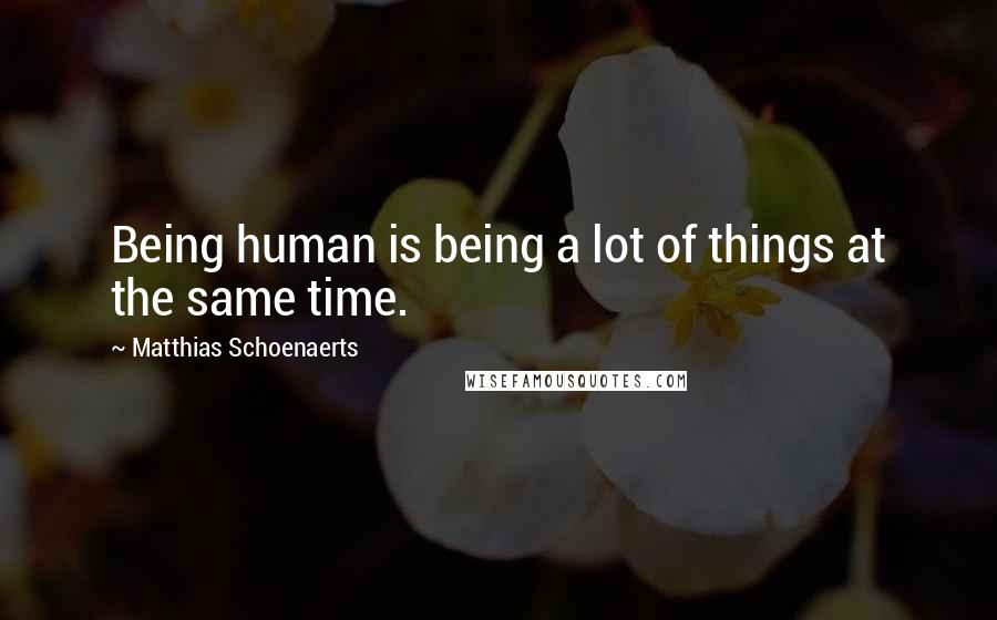 Matthias Schoenaerts Quotes: Being human is being a lot of things at the same time.