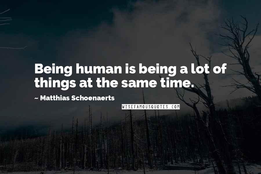 Matthias Schoenaerts Quotes: Being human is being a lot of things at the same time.