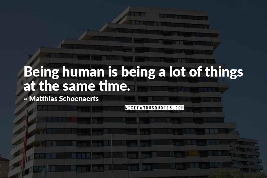 Matthias Schoenaerts Quotes: Being human is being a lot of things at the same time.