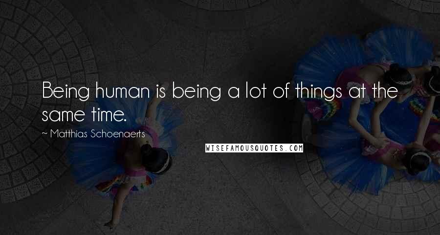 Matthias Schoenaerts Quotes: Being human is being a lot of things at the same time.