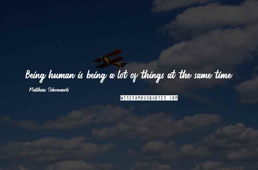 Matthias Schoenaerts Quotes: Being human is being a lot of things at the same time.